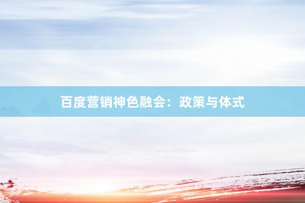 百度营销神色融会：政策与体式