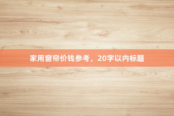 家用窗帘价钱参考，20字以内标题